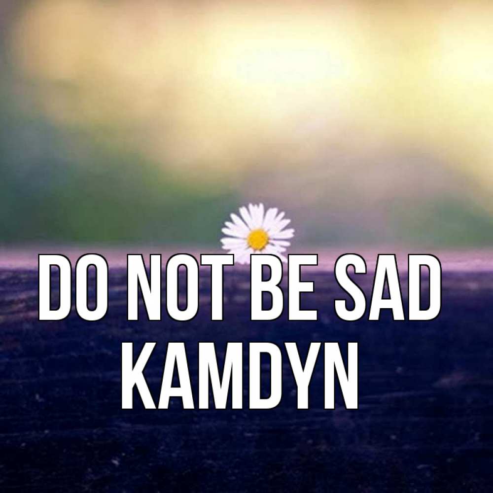 Greetings card с именем, Kamdyn Do not be sad красота Greetings with text for free download 