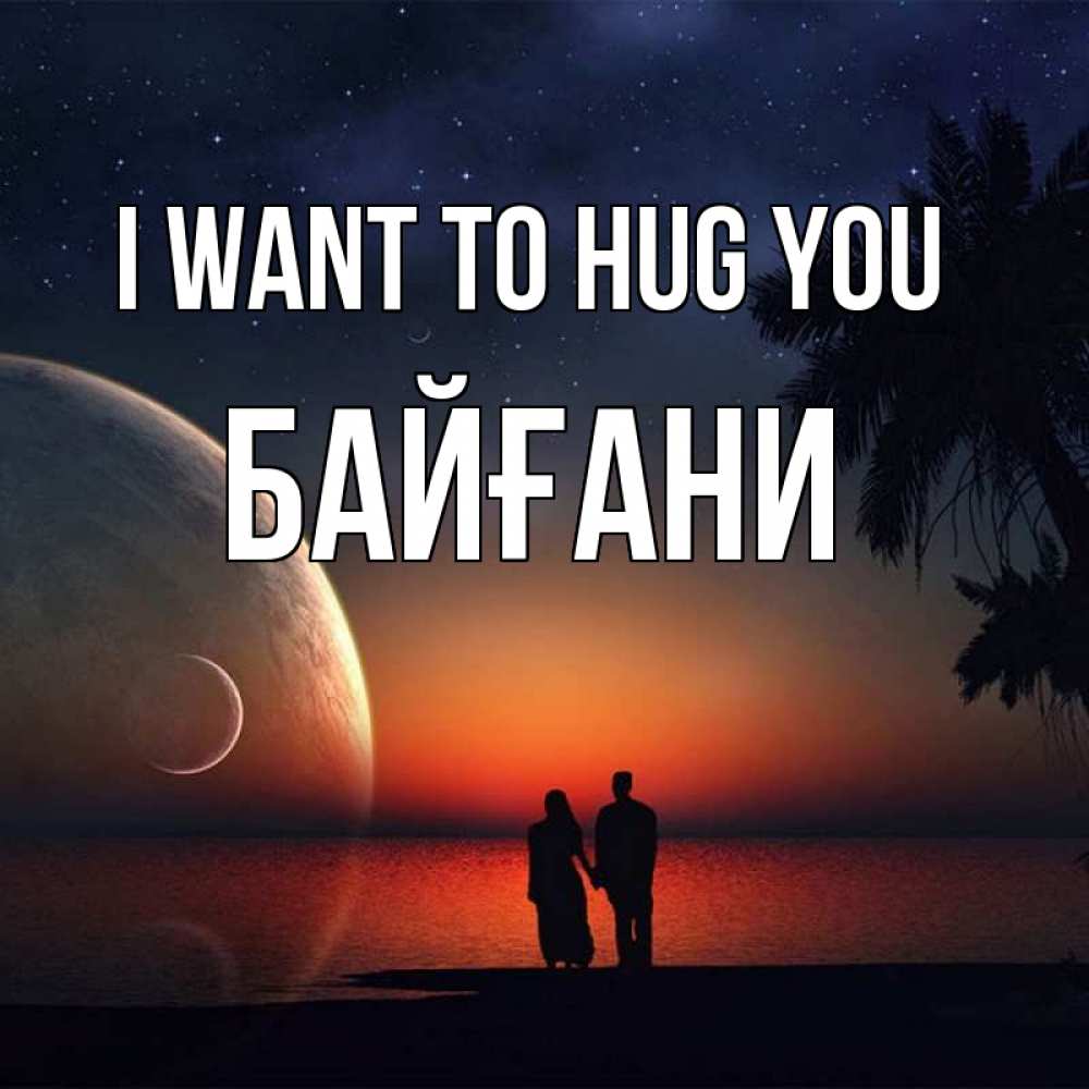Greetings card с именем, Байғани I want to hug you восход спутников Greetings with text for free download 