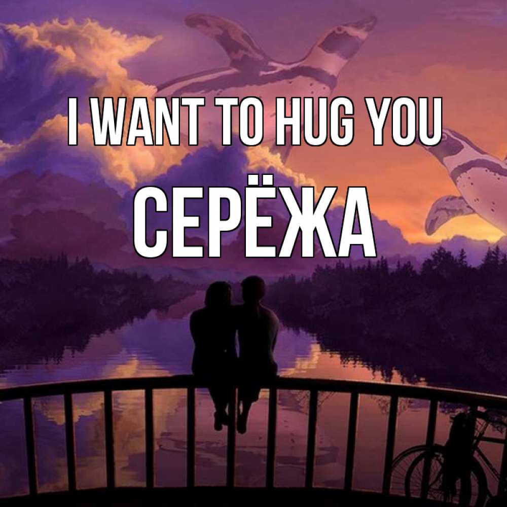 Greetings card с именем, Серёжа I want to hug you парочка сидит на мосте или на набережной Greetings with text for free download 