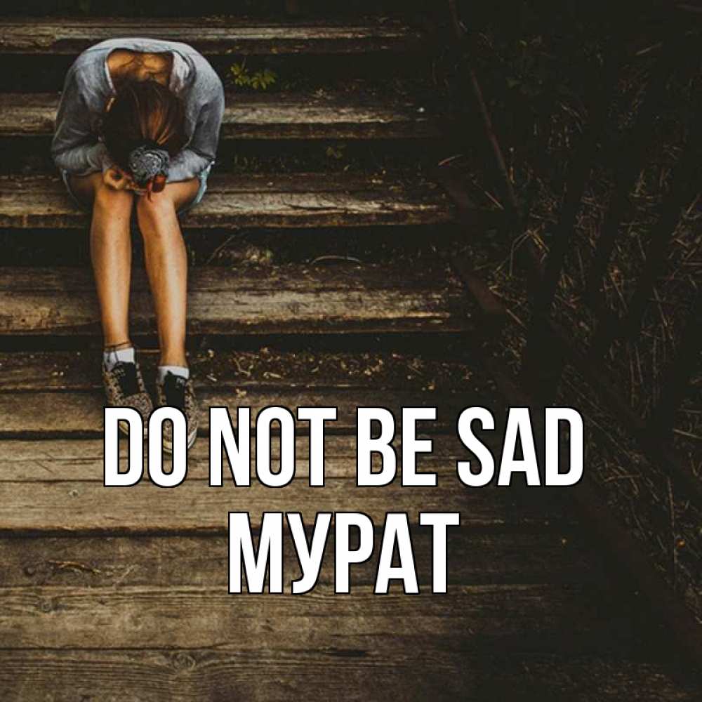 Greetings card с именем, Мурат Do not be sad девушка сидит на деревянных ступеньках Greetings with text for free download 