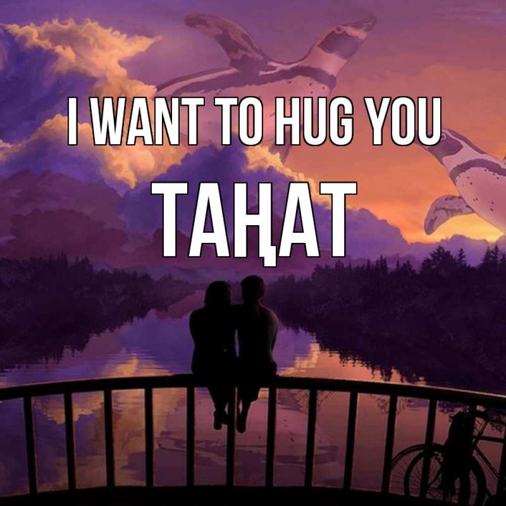 Greetings card с именем, ТАҢАТ I want to hug you парочка сидит на мосте или на набережной Greetings with text for free download 