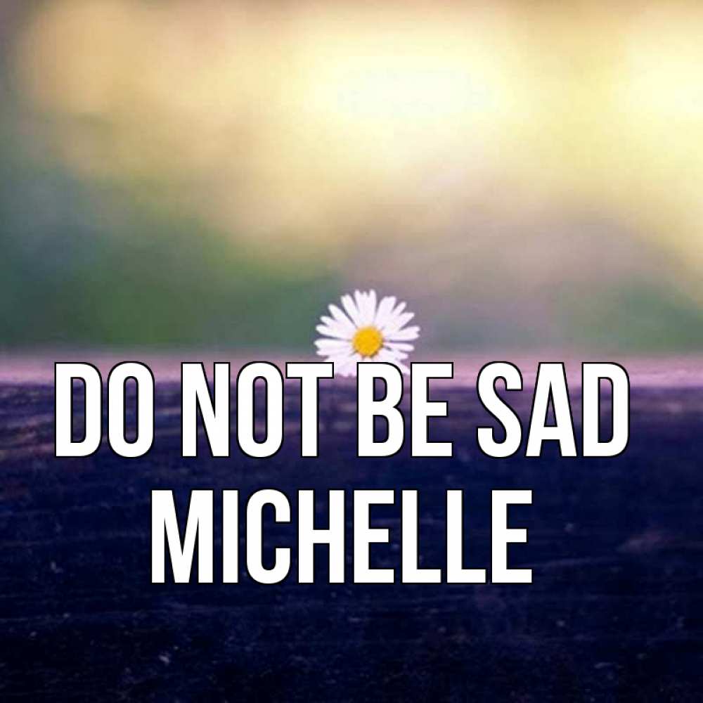 Greetings card с именем, Michelle Do not be sad красота Greetings with text for free download 
