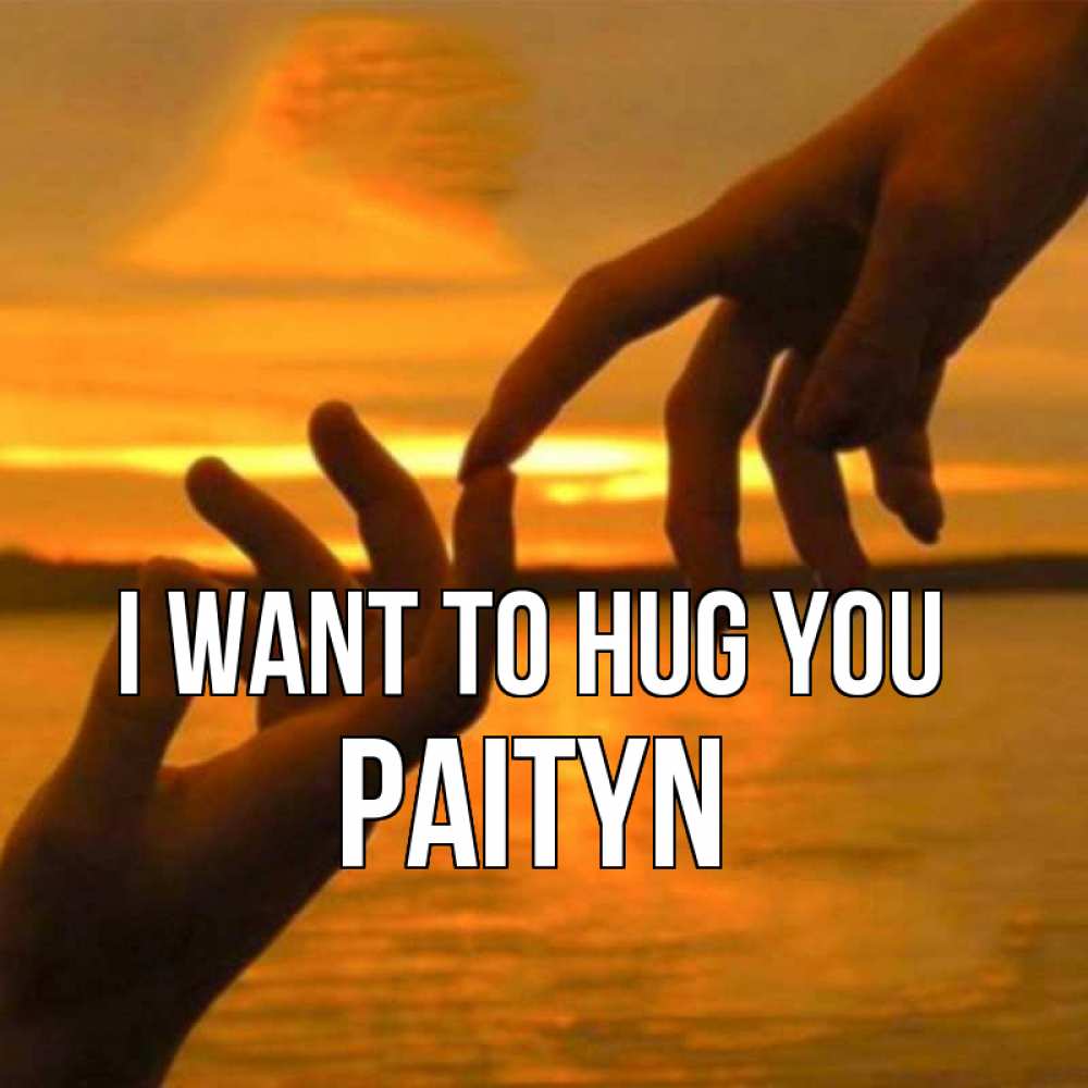 Greetings card с именем, Paityn I want to hug you прикосновение нежное к любимому Greetings with text for free download 