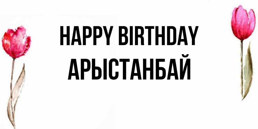 Greetings card с именем, Арыстанбай Happy Birthday открытки акварелью с цветами Greetings with text for free download 
