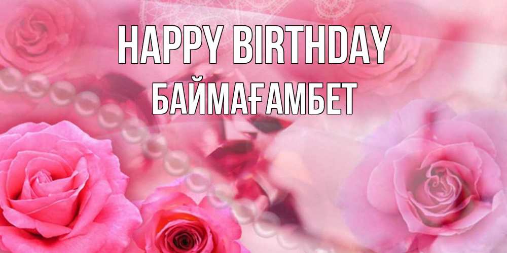 Greetings card с именем, Баймағамбет Happy Birthday открытка с розами и жемчугом Greetings with text for free download 