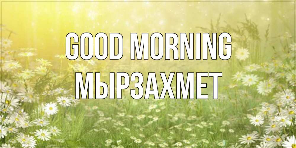 Greetings card с именем, МЫРЗАХМЕТ Good morning доброе утро Greetings with text for free download 