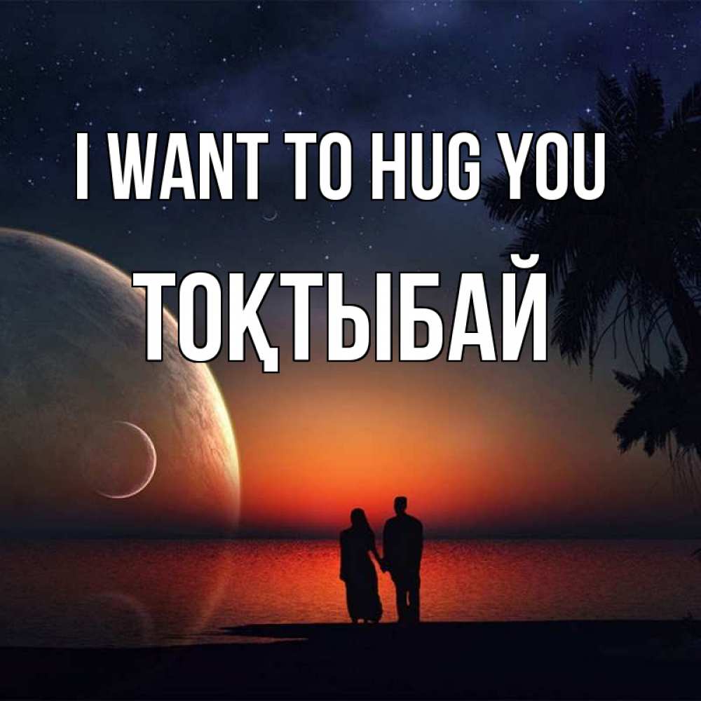 Greetings card с именем, ТОҚТЫБАЙ I want to hug you восход спутников Greetings with text for free download 