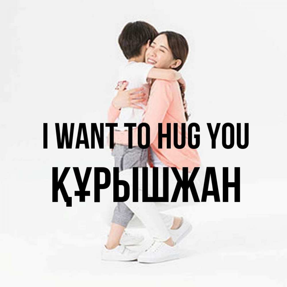 Greetings card с именем, ҚҰРЫШЖАН I want to hug you соскучилась по сыну Greetings with text for free download 