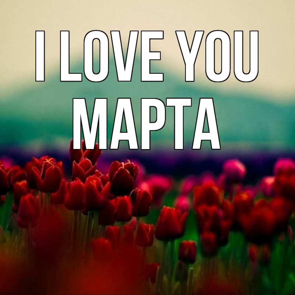 Greetings card с именем, Марта I love you тюльпаны 4 Greetings with text for free download 
