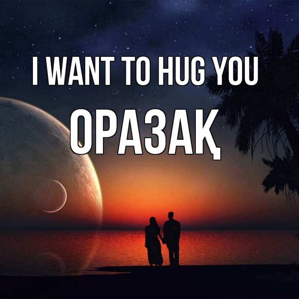 Greetings card с именем, ОРАЗАҚ I want to hug you восход спутников Greetings with text for free download 