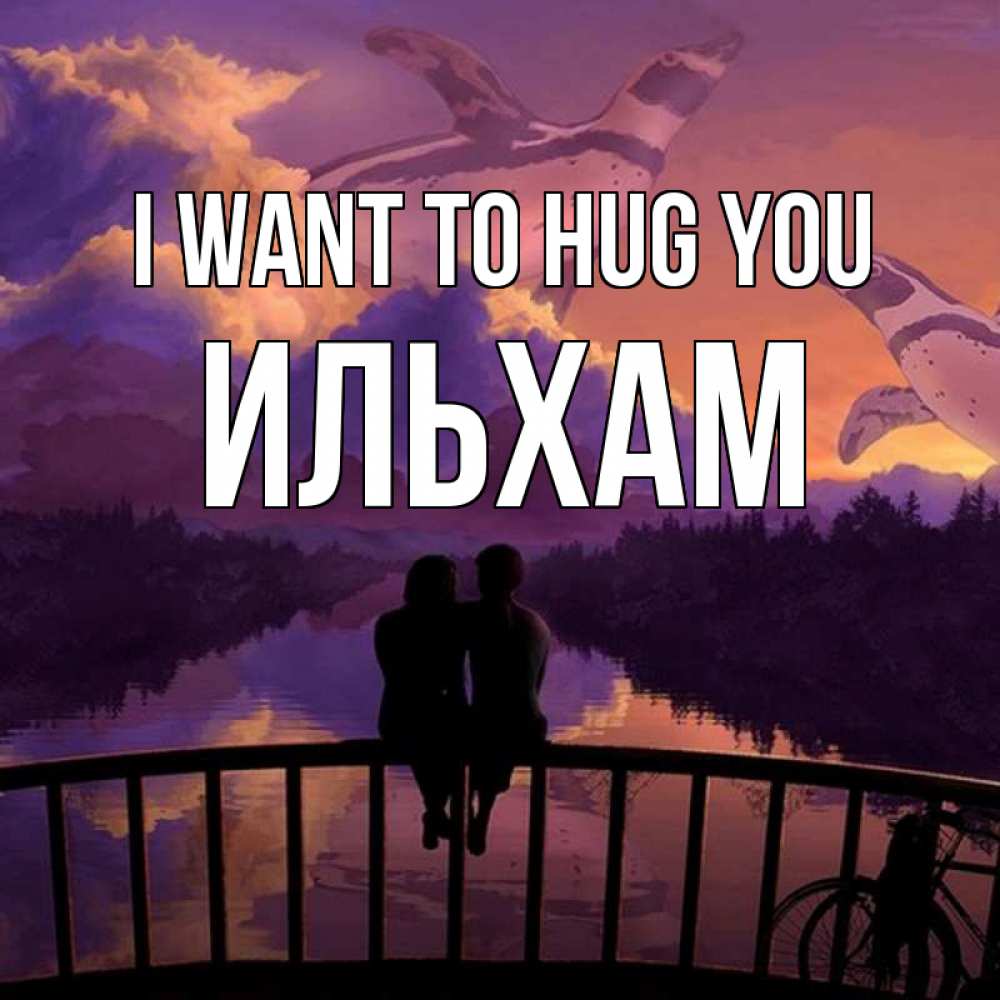 Greetings card с именем, Ильхам I want to hug you парочка сидит на мосте или на набережной Greetings with text for free download 
