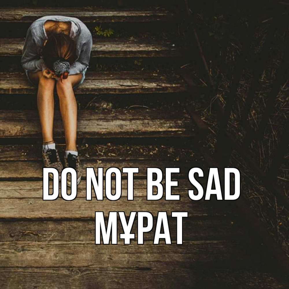 Greetings card с именем, МҰРАТ Do not be sad девушка сидит на деревянных ступеньках Greetings with text for free download 