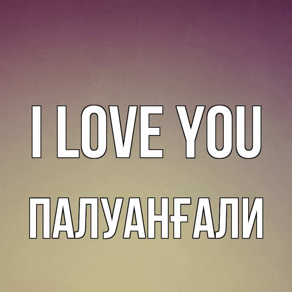 Greetings card с именем, ПАЛУАНҒАЛИ I love you для любимой Greetings with text for free download 