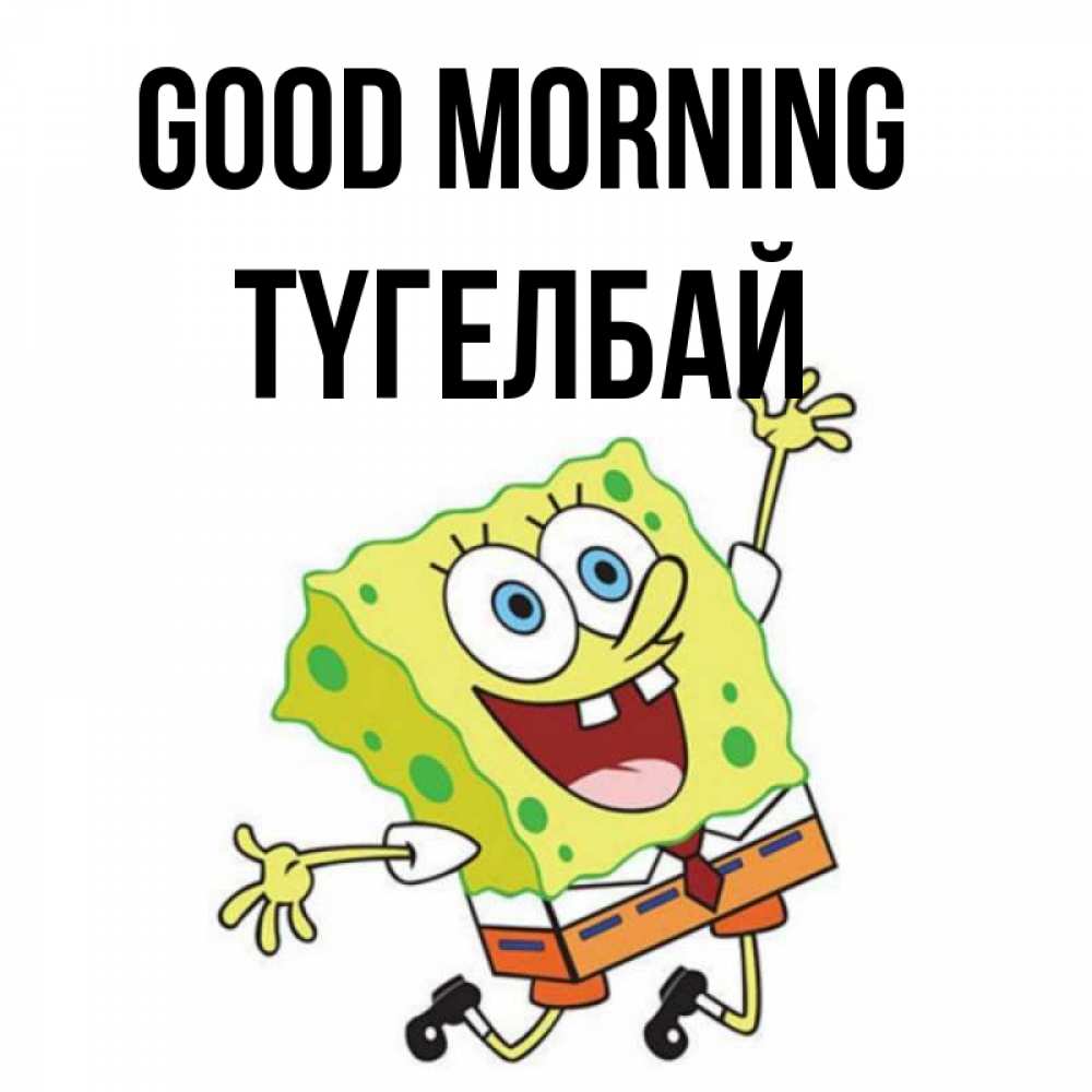 Greetings card с именем, ТҮГЕЛБАЙ Good morning улыбающийся спанч Боб Greetings with text for free download 