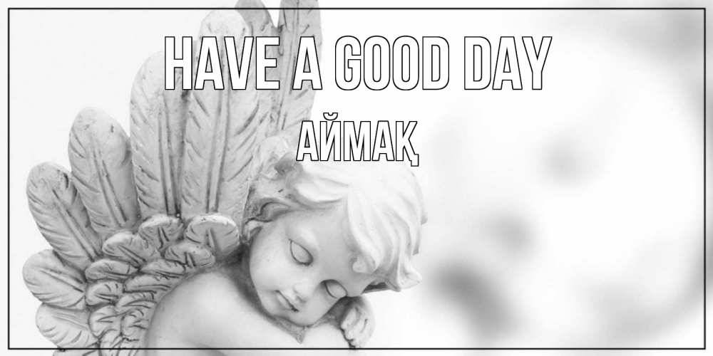 Greetings card с именем, Аймақ Have a good day открытка с ангелом на каждый день Greetings with text for free download 
