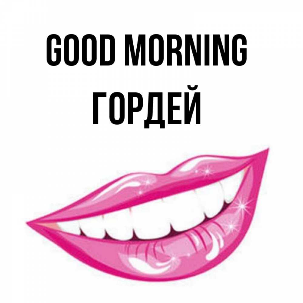 Greetings card с именем, Гордей Good morning розовые губы и белые зубы Greetings with text for free download 