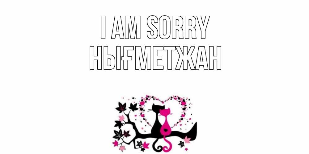 Greetings card с именем, НЫҒМЕТЖАН I am sorry коты Greetings with text for free download 