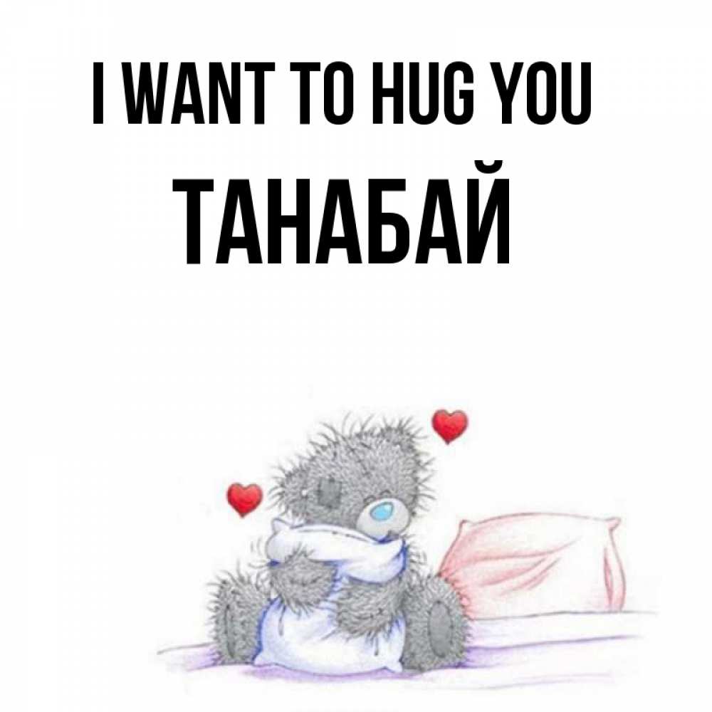 Greetings card с именем, ТАНАБАЙ I want to hug you сердечки мишка Тедди и кроватка Greetings with text for free download 