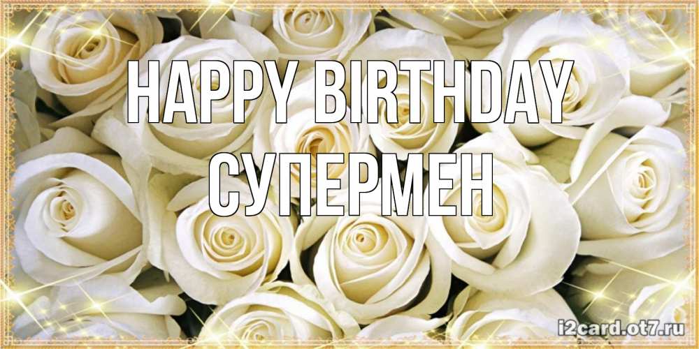 Greetings card с именем, Супермен Happy Birthday открытка с белыми розами. большой букет белых роз Greetings with text for free download 