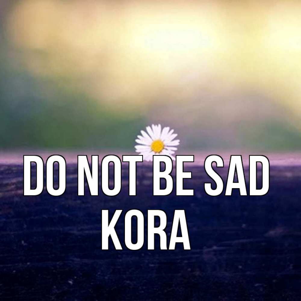 Greetings card с именем, Kora Do not be sad красота Greetings with text for free download 