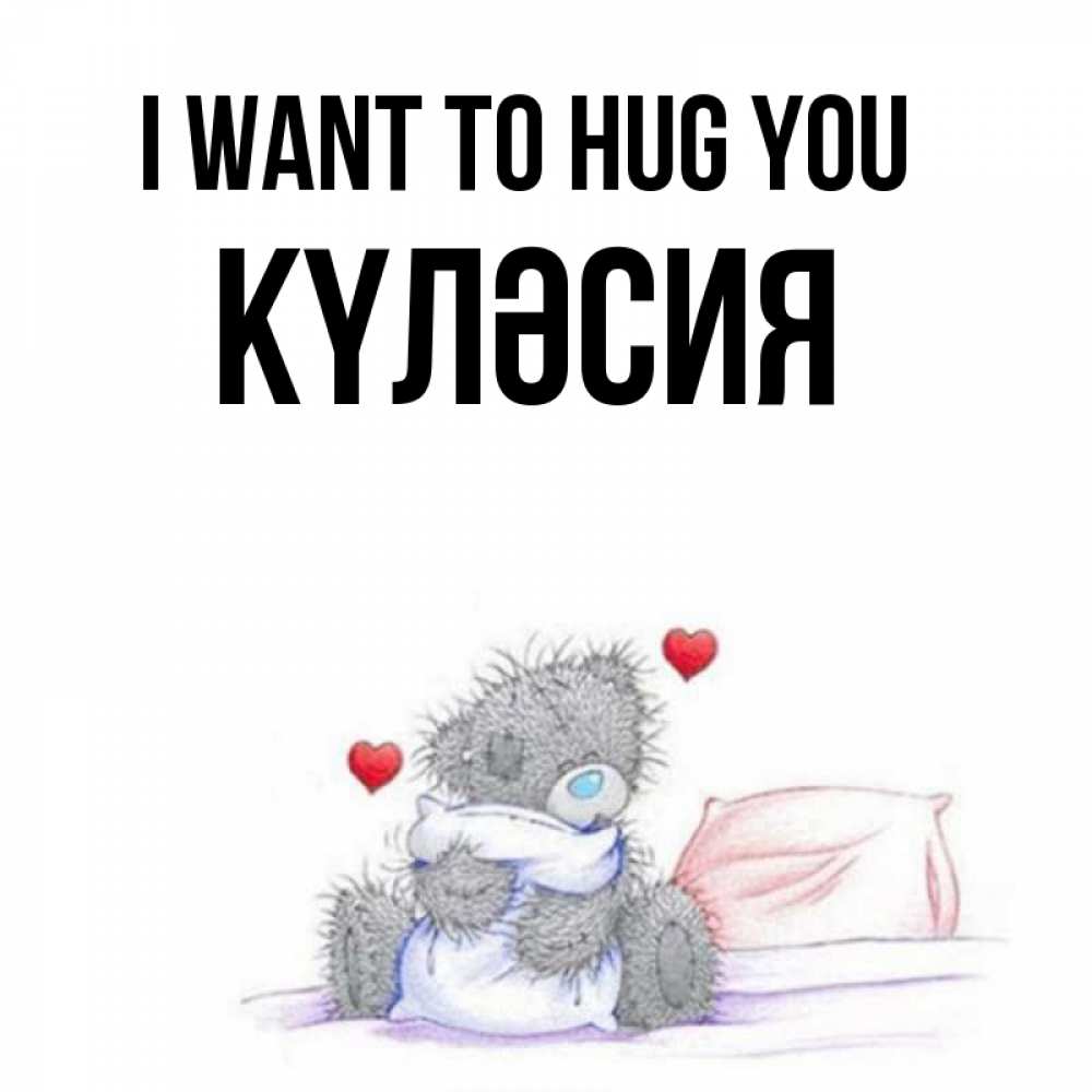 Greetings card с именем, КҮЛӘСИЯ I want to hug you сердечки мишка Тедди и кроватка Greetings with text for free download 