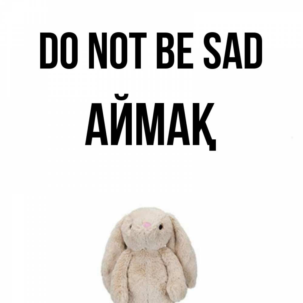 Greetings card с именем, Аймақ Do not be sad детская игрушка зайчика Greetings with text for free download 
