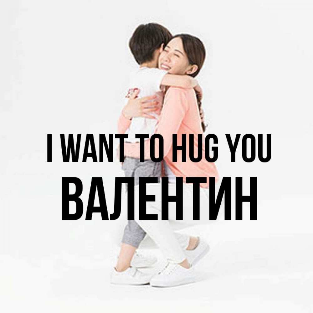Greetings card с именем, Валентин I want to hug you соскучилась по сыну Greetings with text for free download 