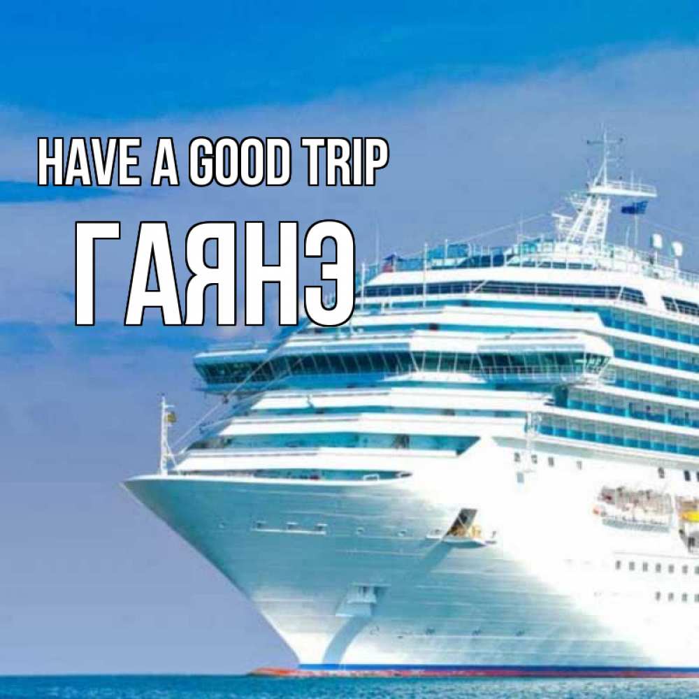 Greetings card с именем, Гаянэ Have a good trip огромный лайнер Greetings with text for free download 