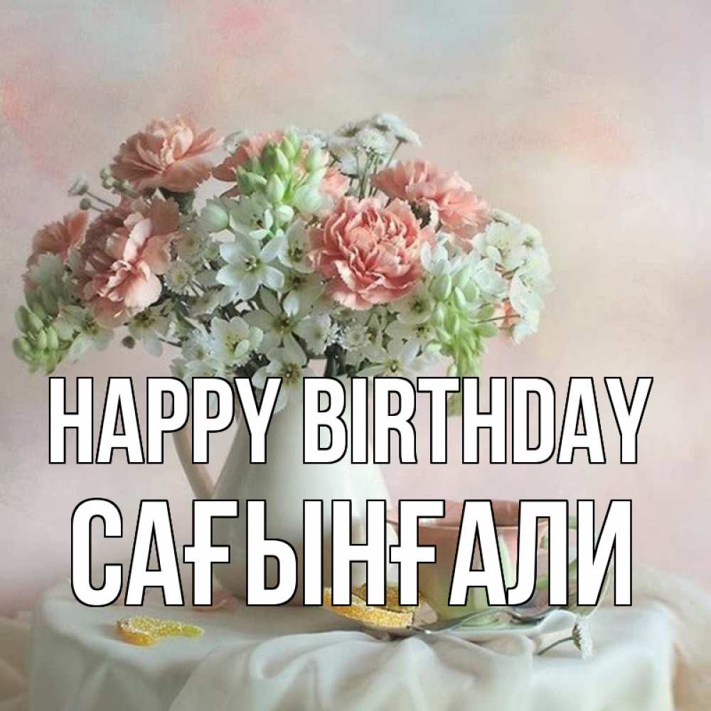 Greetings card с именем, Сағынғали Happy Birthday с цветами Greetings with text for free download 