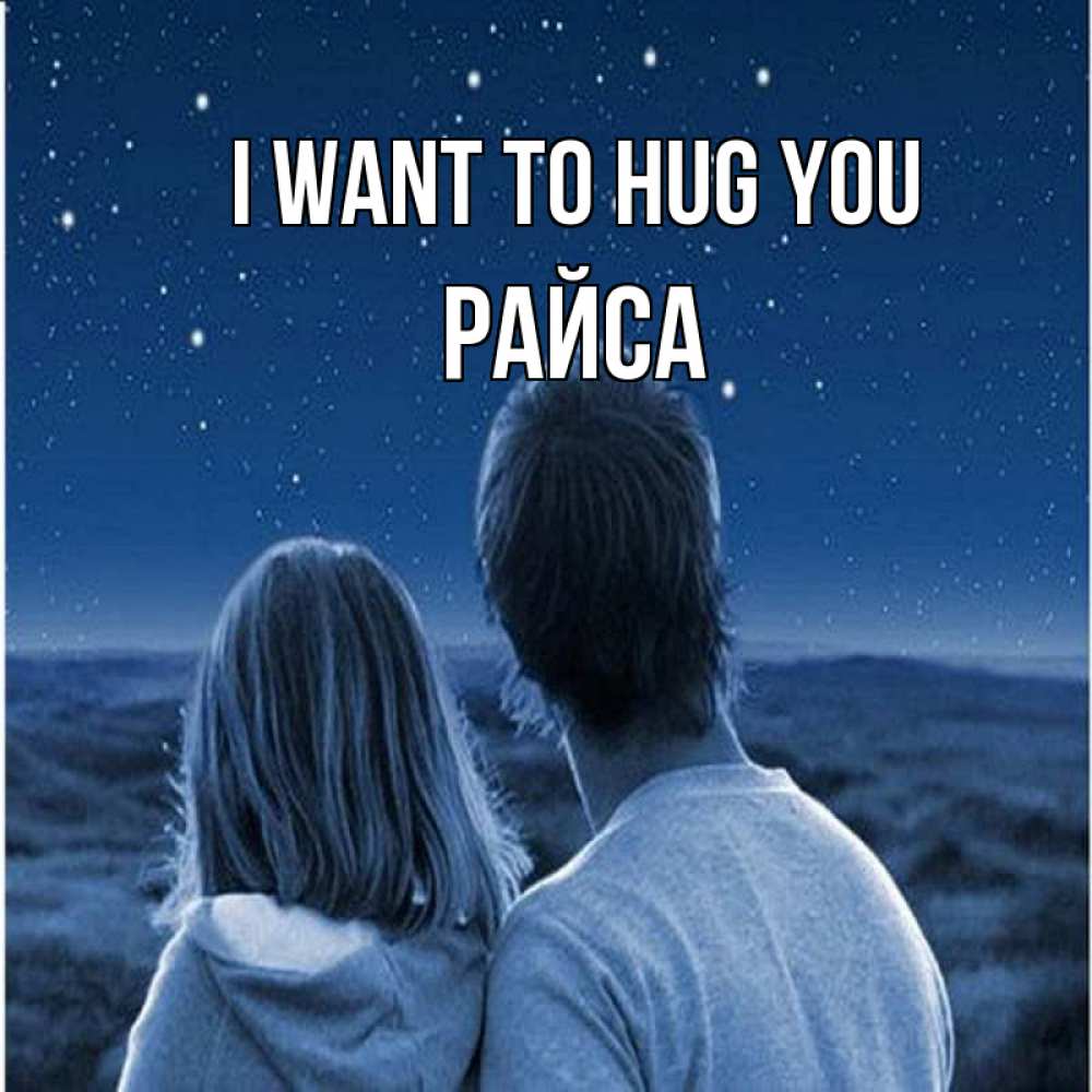 Greetings card с именем, РАЙСА I want to hug you парень с девушкой смотрят на звезды Greetings with text for free download 