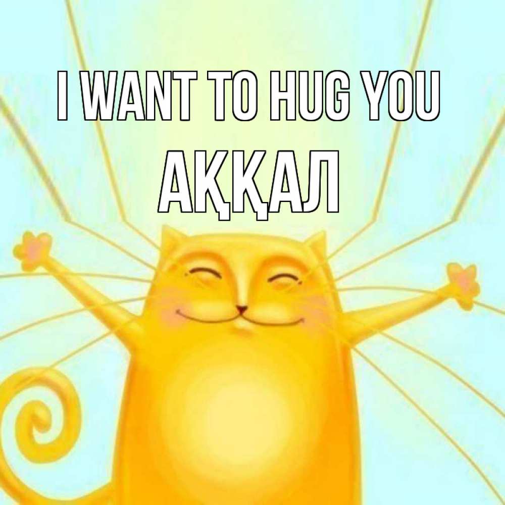 Greetings card с именем, Аққал I want to hug you солнечный обнимашечный кот Greetings with text for free download 