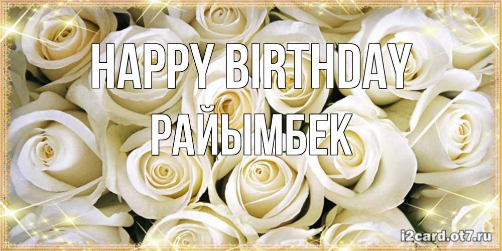 Greetings card с именем, РАЙЫМБЕК Happy Birthday открытка с белыми розами. большой букет белых роз Greetings with text for free download 