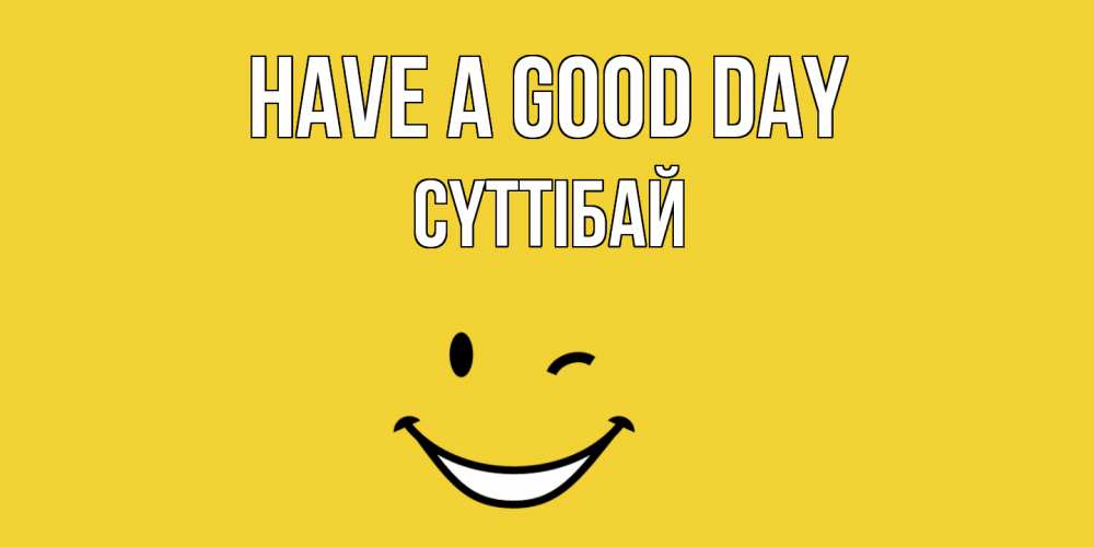 Greetings card с именем, СҮТТІБАЙ Have a good day позитивного дня Greetings with text for free download 