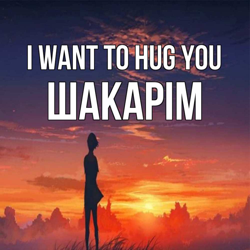 Greetings card с именем, ШАКАРІМ I want to hug you стройная девушка Greetings with text for free download 