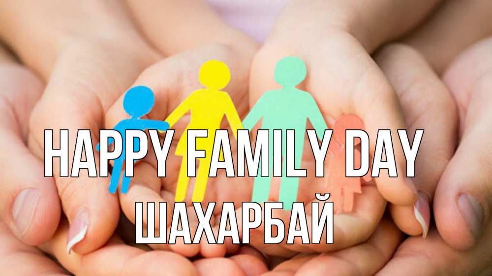 Greetings card с именем, ШАХАРБАЙ happy family day Руки, бумага, семья Greetings with text for free download 