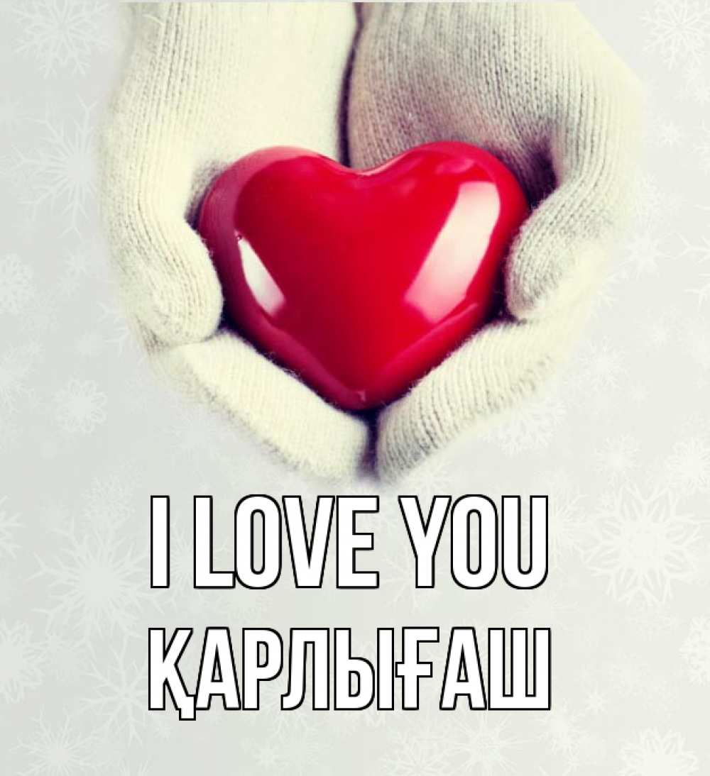 Greetings card с именем, ҚАРЛЫҒАШ I love you сердечко в руках, варежки Greetings with text for free download 