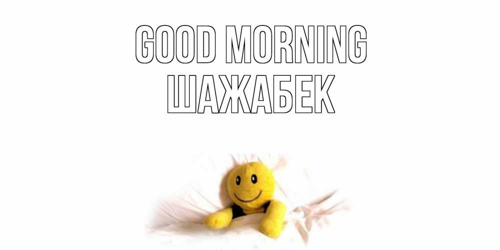 Greetings card с именем, ШАЖАБЕК Good morning смайл, кровать Greetings with text for free download 