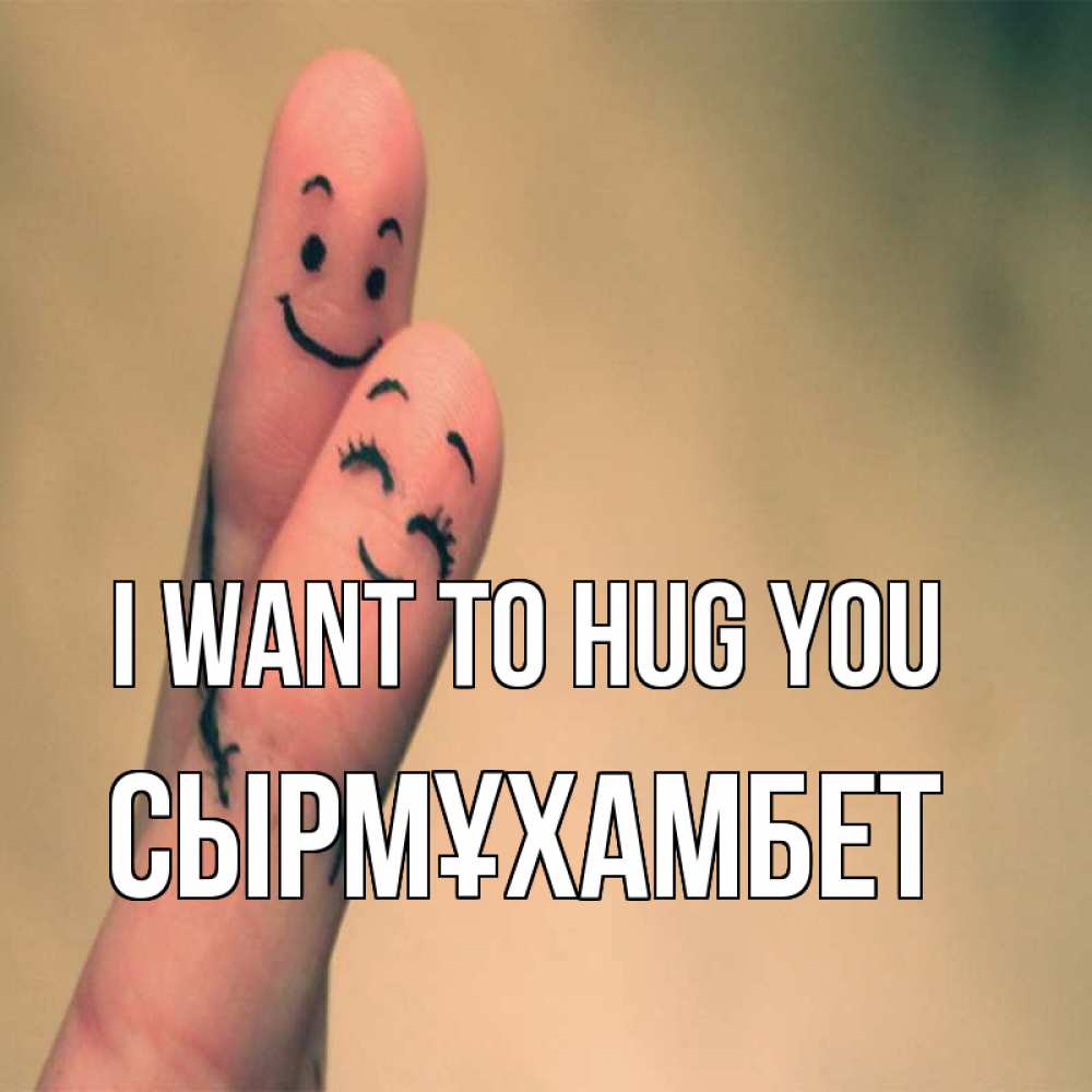 Greetings card с именем, СЫРМҰХАМБЕТ I want to hug you рисунок на пальцах Greetings with text for free download 