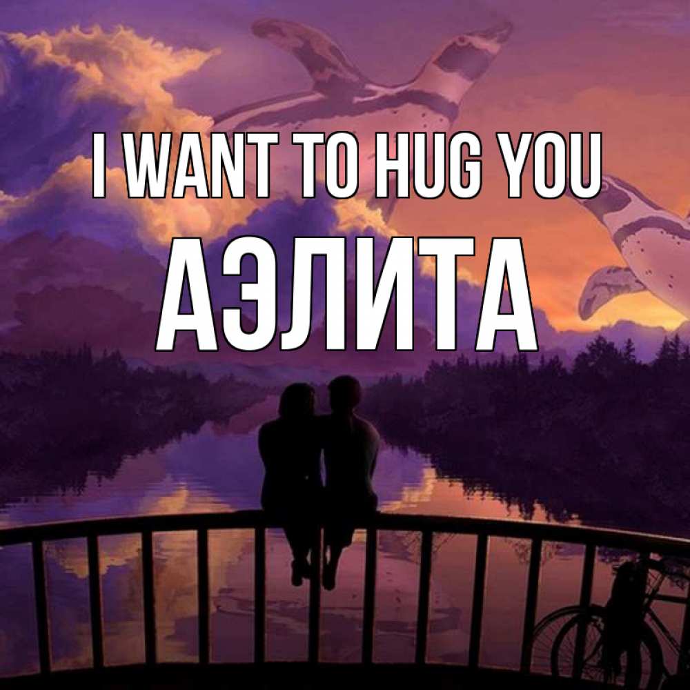 Greetings card с именем, Аэлита I want to hug you парочка сидит на мосте или на набережной Greetings with text for free download 