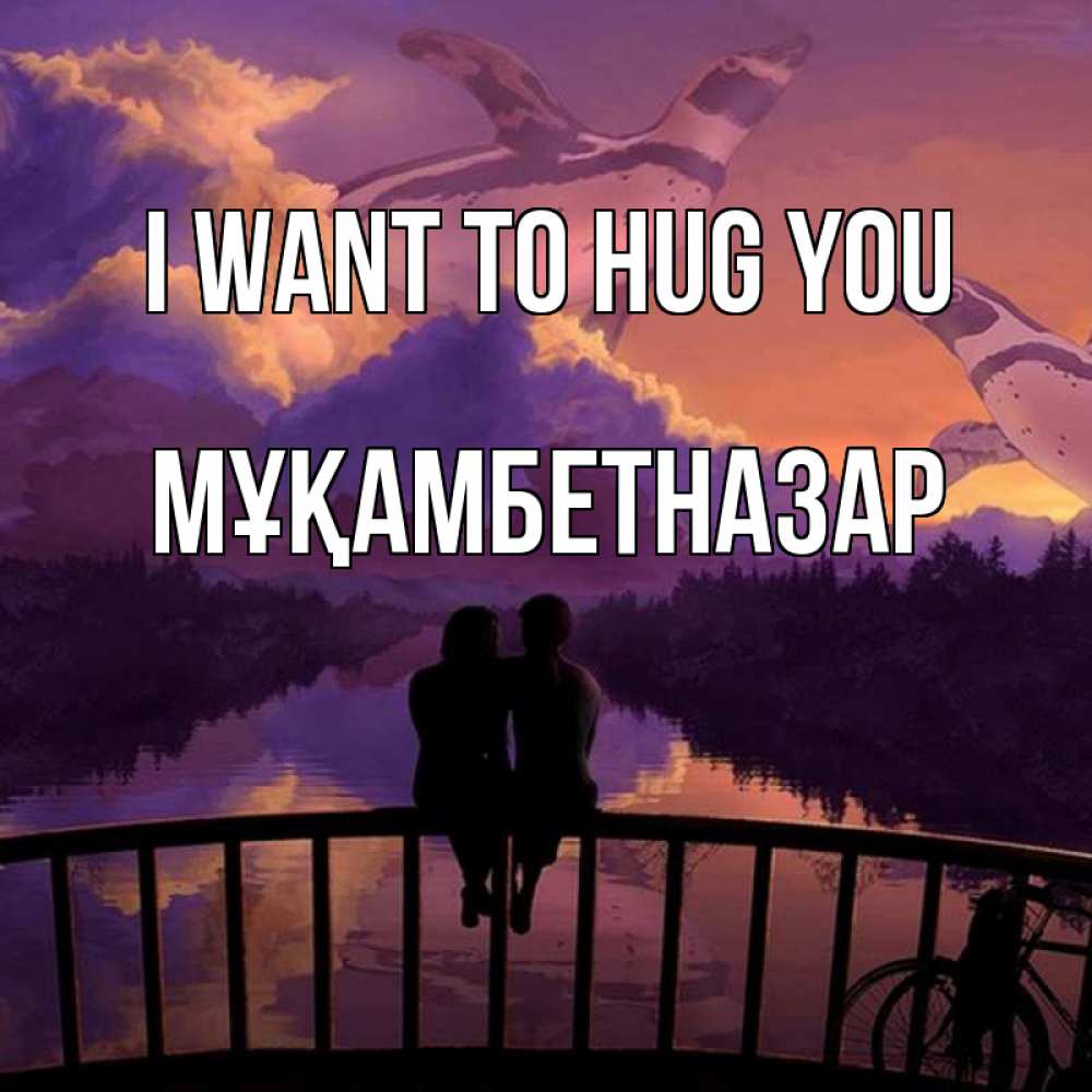Greetings card с именем, Мұқамбетназар I want to hug you парочка сидит на мосте или на набережной Greetings with text for free download 