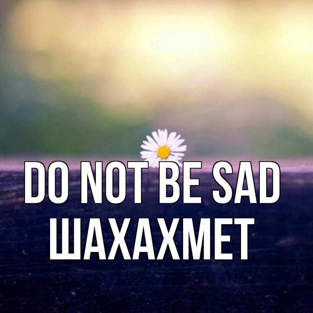 Greetings card с именем, ШАХАХМЕТ Do not be sad красота Greetings with text for free download 