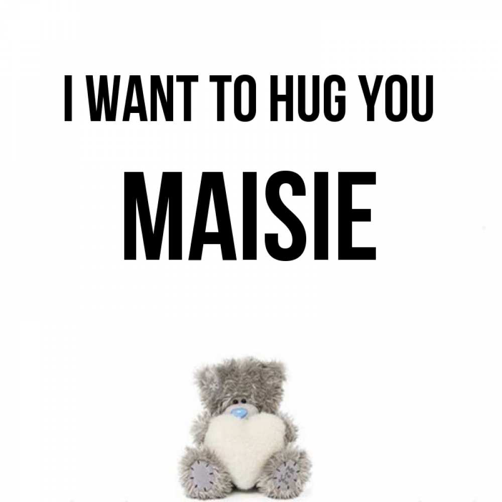 Greetings card с именем, Maisie I want to hug you медвежонок с сердечком белого цвета Greetings with text for free download 