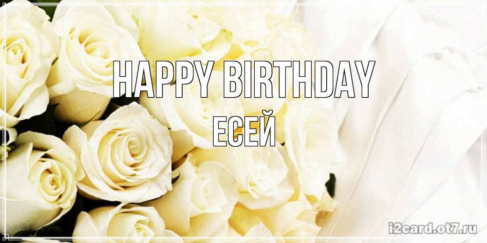 Greetings card с именем, Есей Happy Birthday белые розы в букете Greetings with text for free download 