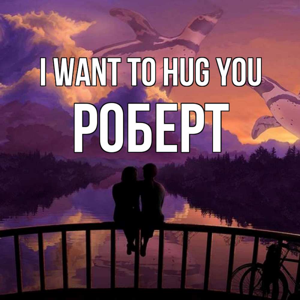 Greetings card с именем, Роберт I want to hug you парочка сидит на мосте или на набережной Greetings with text for free download 