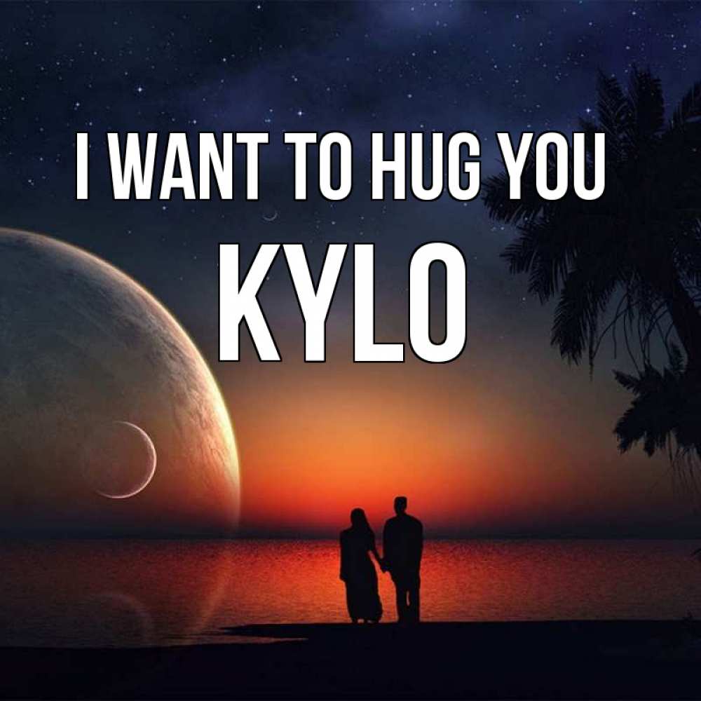 Greetings card с именем, Kylo I want to hug you восход спутников Greetings with text for free download 