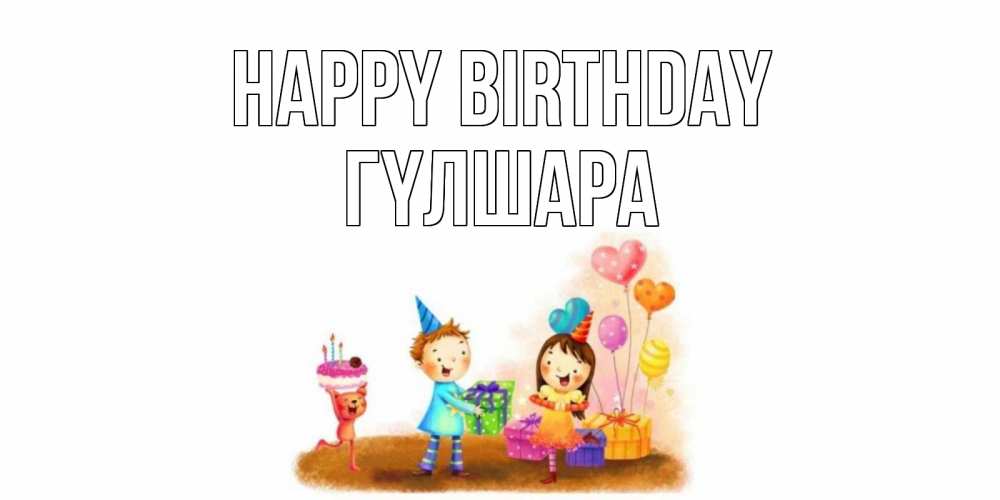 Greetings card с именем, ГҮЛШАРА Happy Birthday дети, подарки Greetings with text for free download 