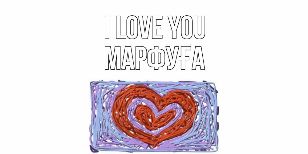 Greetings card с именем, МАРФУҒА I love you сердце Greetings with text for free download 