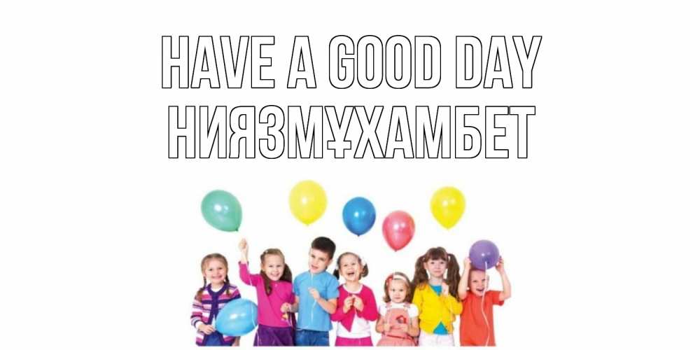 Greetings card с именем, НИЯЗМҰХАМБЕТ Have a good day открытка для ребенка Greetings with text for free download 