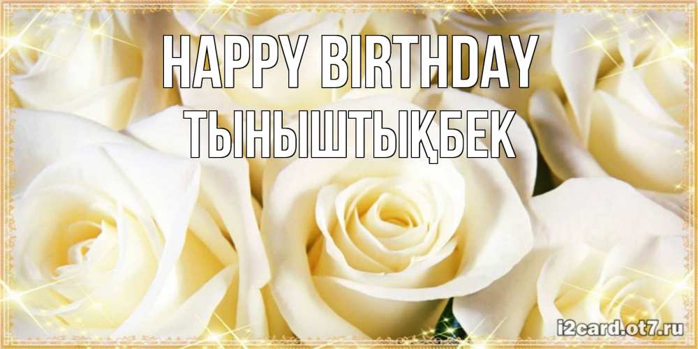 Greetings card с именем, ТЫНЫШТЫҚБЕК Happy Birthday розочки белого цвета на открытке Greetings with text for free download 
