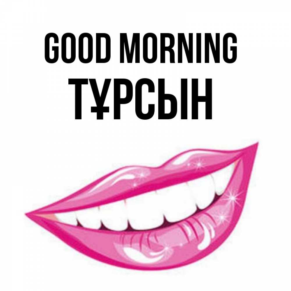 Greetings card с именем, ТҰРСЫН Good morning розовые губы и белые зубы Greetings with text for free download 